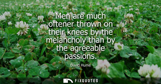 Small: David Hume: Men are much oftener thrown on their knees by the melancholy than by the agreeable passions