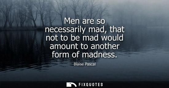 Small: Men are so necessarily mad, that not to be mad would amount to another form of madness