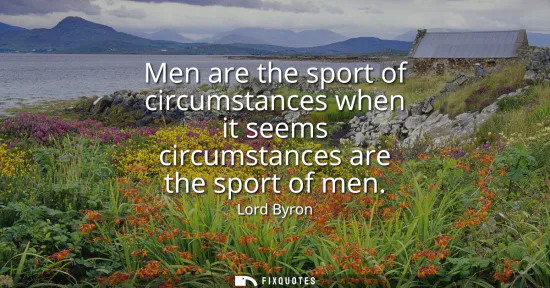 Small: Men are the sport of circumstances when it seems circumstances are the sport of men