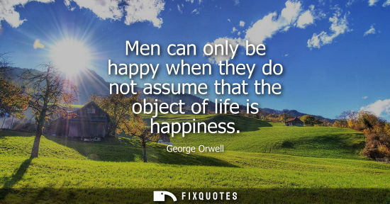 Small: Men can only be happy when they do not assume that the object of life is happiness
