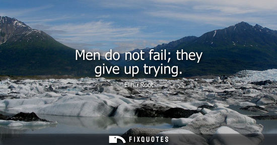 Small: Men do not fail they give up trying - Elihu Root