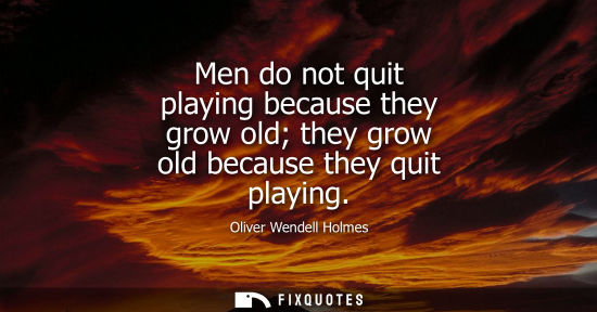 Small: Men do not quit playing because they grow old they grow old because they quit playing - Oliver Wendell Holmes 