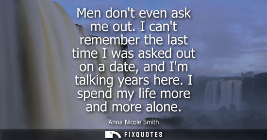 Small: Men dont even ask me out. I cant remember the last time I was asked out on a date, and Im talking years