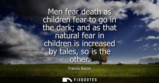 Small: Men fear death as children fear to go in the dark and as that natural fear in children is increased by 