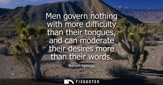 Small: Men govern nothing with more difficulty than their tongues, and can moderate their desires more than th