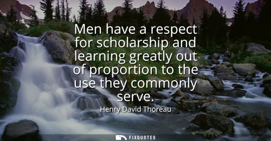 Small: Men have a respect for scholarship and learning greatly out of proportion to the use they commonly serve