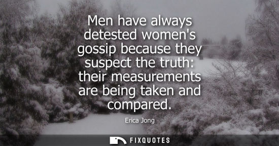 Small: Men have always detested womens gossip because they suspect the truth: their measurements are being tak