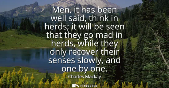 Small: Men, it has been well said, think in herds it will be seen that they go mad in herds, while they only recover 