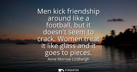 Small: Men kick friendship around like a football, but it doesnt seem to crack. Women treat it like glass and it goes