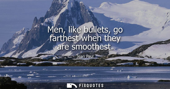 Small: Men, like bullets, go farthest when they are smoothest