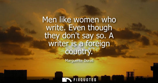 Small: Men like women who write. Even though they dont say so. A writer is a foreign country