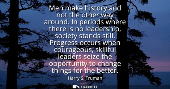 Small: Men make history and not the other way around. In periods where there is no leadership, society stands still.