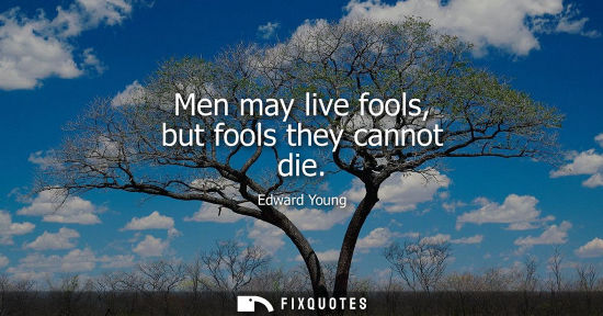 Small: Men may live fools, but fools they cannot die - Edward Young