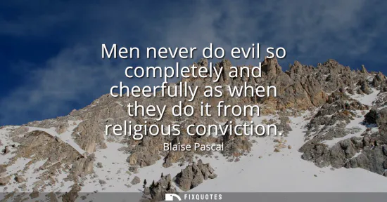 Small: Men never do evil so completely and cheerfully as when they do it from religious conviction