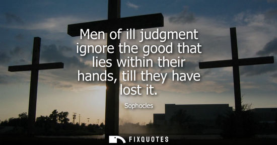 Small: Men of ill judgment ignore the good that lies within their hands, till they have lost it