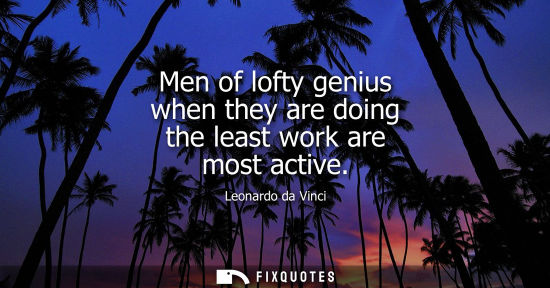 Small: Men of lofty genius when they are doing the least work are most active - Leonardo da Vinci