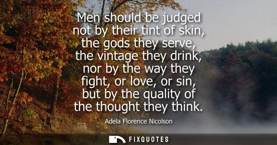 Small: Men should be judged not by their tint of skin, the gods they serve, the vintage they drink, nor by the