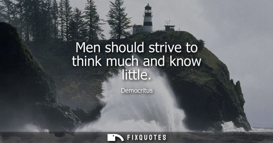 Small: Men should strive to think much and know little