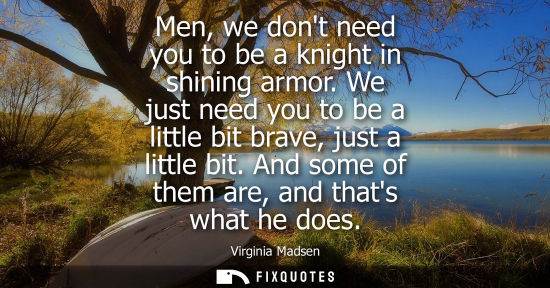 Small: Men, we dont need you to be a knight in shining armor. We just need you to be a little bit brave, just 