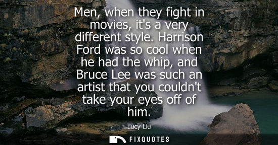 Small: Men, when they fight in movies, its a very different style. Harrison Ford was so cool when he had the w