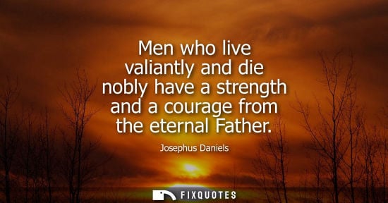 Small: Men who live valiantly and die nobly have a strength and a courage from the eternal Father