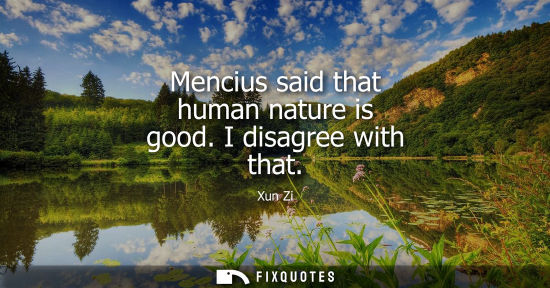 Small: Mencius said that human nature is good. I disagree with that