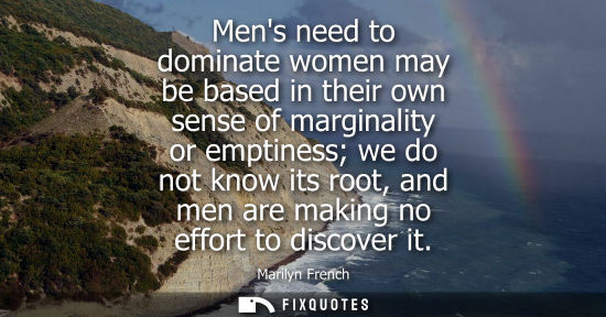 Small: Mens need to dominate women may be based in their own sense of marginality or emptiness we do not know 