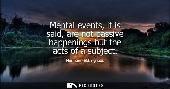 Small: Hermann Ebbinghaus: Mental events, it is said, are not passive happenings but the acts of a subject