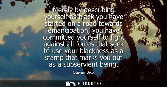 Small: Merely by describing yourself as black you have started on a road towards emancipation, you have commit