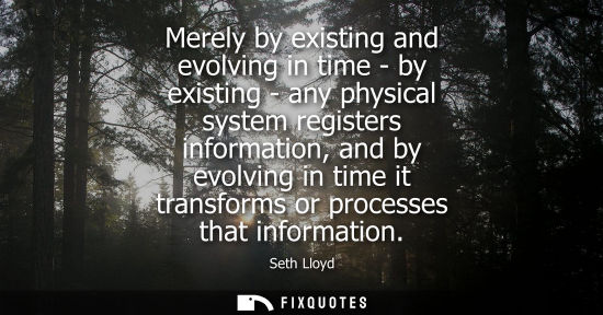 Small: Merely by existing and evolving in time - by existing - any physical system registers information, and 
