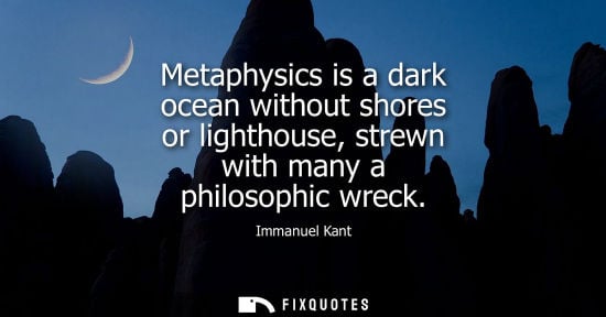 Small: Metaphysics is a dark ocean without shores or lighthouse, strewn with many a philosophic wreck - Immanuel Kant
