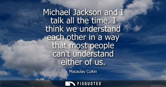 Small: Michael Jackson and I talk all the time. I think we understand each other in a way that most people can
