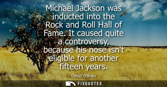 Small: Michael Jackson was inducted into the Rock and Roll Hall of Fame. It caused quite a controversy, becaus