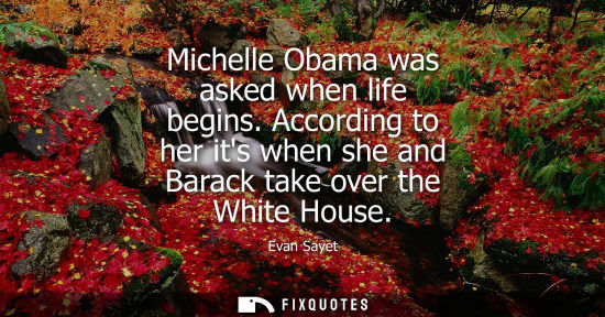 Small: Michelle Obama was asked when life begins. According to her its when she and Barack take over the White