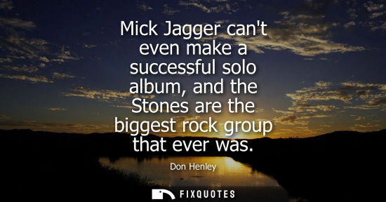 Small: Mick Jagger cant even make a successful solo album, and the Stones are the biggest rock group that ever