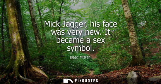 Small: Mick Jagger, his face was very new. It became a sex symbol