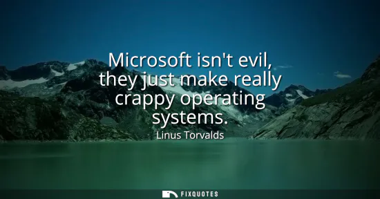 Small: Microsoft isnt evil, they just make really crappy operating systems
