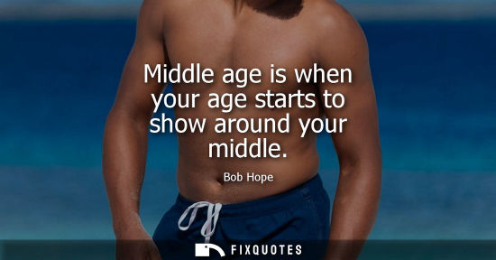 Small: Middle age is when your age starts to show around your middle