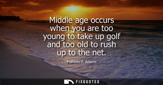 Small: Middle age occurs when you are too young to take up golf and too old to rush up to the net