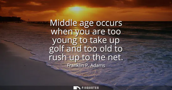 Small: Middle age occurs when you are too young to take up golf and too old to rush up to the net