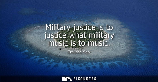 Small: Military justice is to justice what military music is to music - Groucho Marx