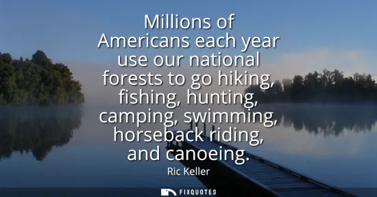 Small: Millions of Americans each year use our national forests to go hiking, fishing, hunting, camping, swimming, ho