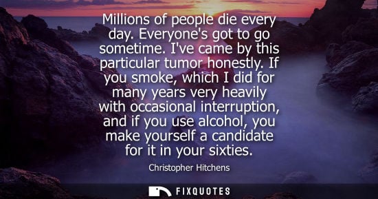 Small: Millions of people die every day. Everyones got to go sometime. Ive came by this particular tumor hones