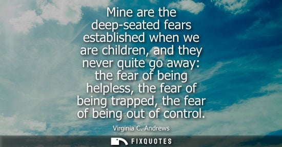 Small: Mine are the deep-seated fears established when we are children, and they never quite go away: the fear