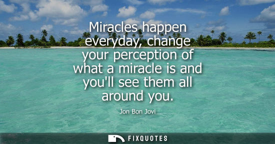 Small: Miracles happen everyday, change your perception of what a miracle is and youll see them all around you