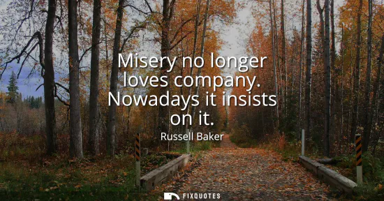 Small: Misery no longer loves company. Nowadays it insists on it