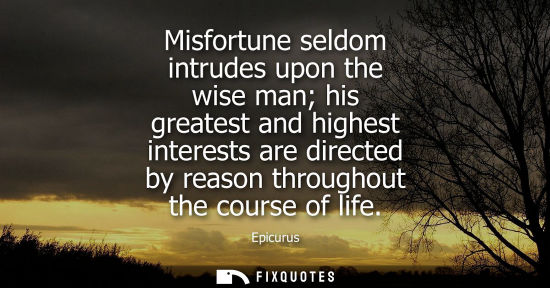 Small: Misfortune seldom intrudes upon the wise man his greatest and highest interests are directed by reason through