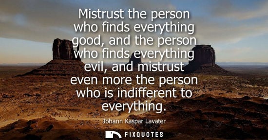 Small: Mistrust the person who finds everything good, and the person who finds everything evil, and mistrust e