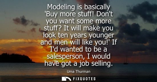 Small: Modeling is basically Buy more stuff! Dont you want some more stuff? It will make you look ten years yo