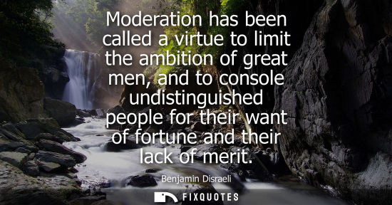 Small: Moderation has been called a virtue to limit the ambition of great men, and to console undistinguished 